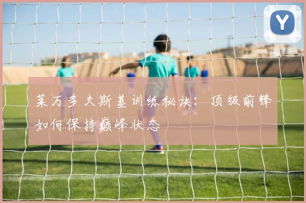 莱万多夫斯基训练秘诀:顶级前锋如何保持巅峰状态