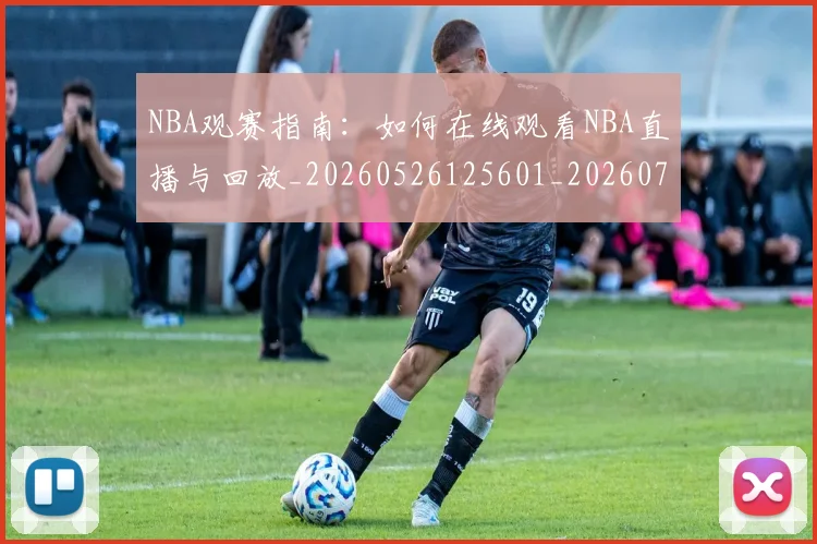 NBA观赛指南：如何在线观看NBA直播与回放_20260526125601_20260702195416_20260714214535