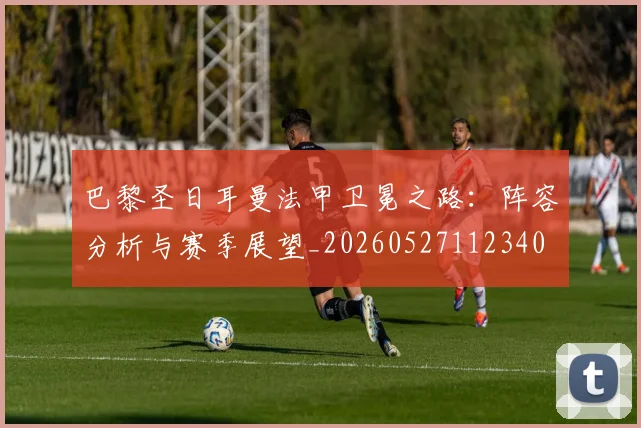 巴黎圣日耳曼法甲卫冕之路:阵容分析与赛季展望_20260527112340