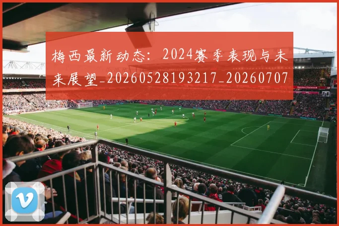 梅西最新动态:2024赛季表现与未来展望_20260528193217_20260707144713
