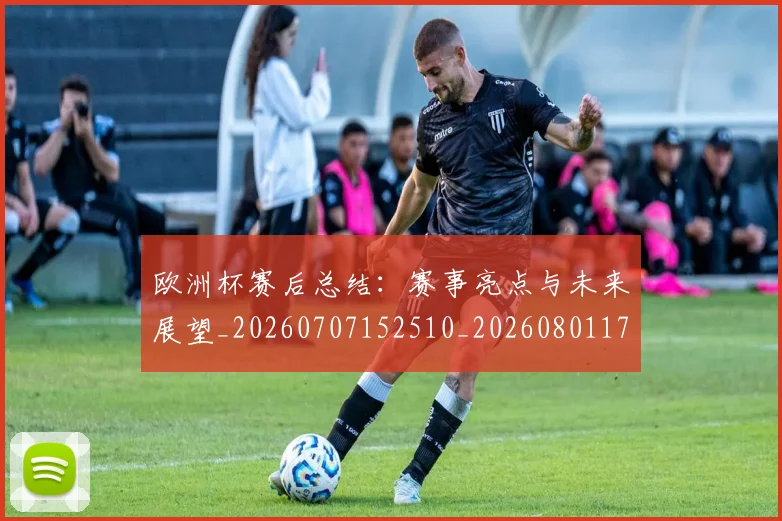 欧洲杯赛后总结：赛事亮点与未来展望_20260707152510_20260801170200