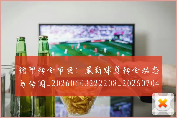 德甲转会市场：最新球员转会动态与传闻_20260603222208_20260704173745