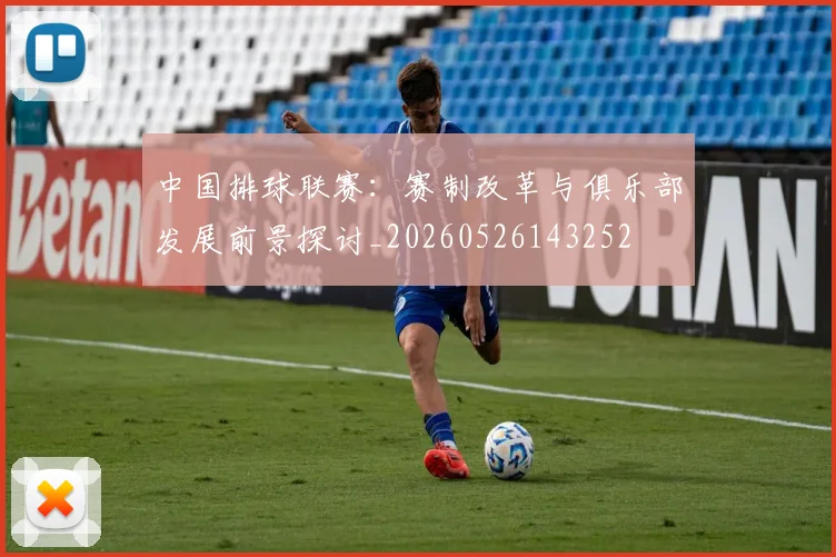 中国排球联赛:赛制改革与俱乐部发展前景探讨_20260526143252