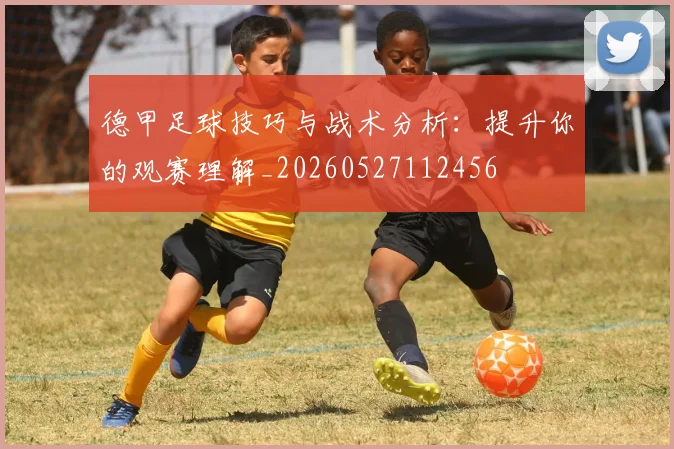 德甲足球技巧与战术分析：提升你的观赛理解_20260527112456