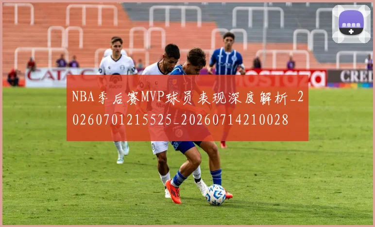 NBA季后赛MVP球员表现深度解析_20260701215525_20260714210028