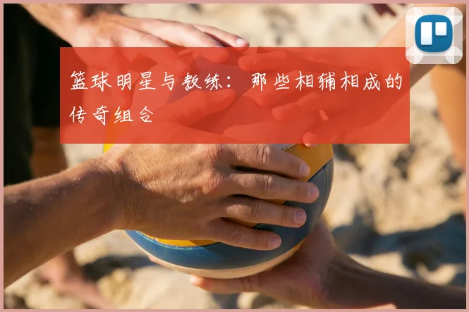 篮球明星与教练：那些相辅相成的传奇组合