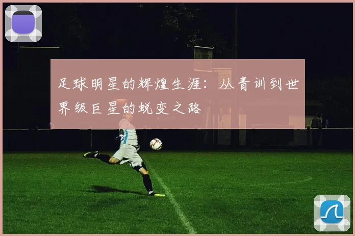 足球明星的辉煌生涯：从青训到世界级巨星的蜕变之路