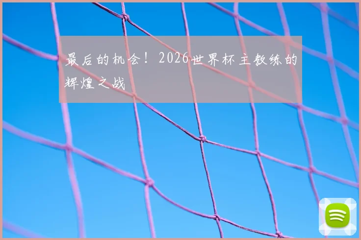 最后的机会！2026世界杯主教练的辉煌之战