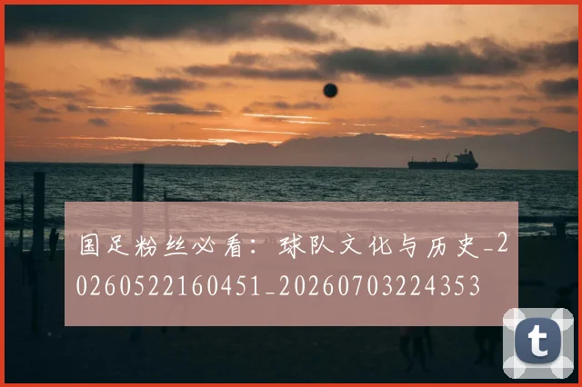 国足粉丝必看：球队文化与历史_20260522160451_20260703224353