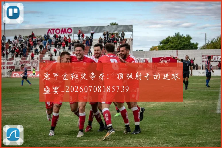 意甲金靴奖争夺：顶级射手的进球盛宴_20260708185739