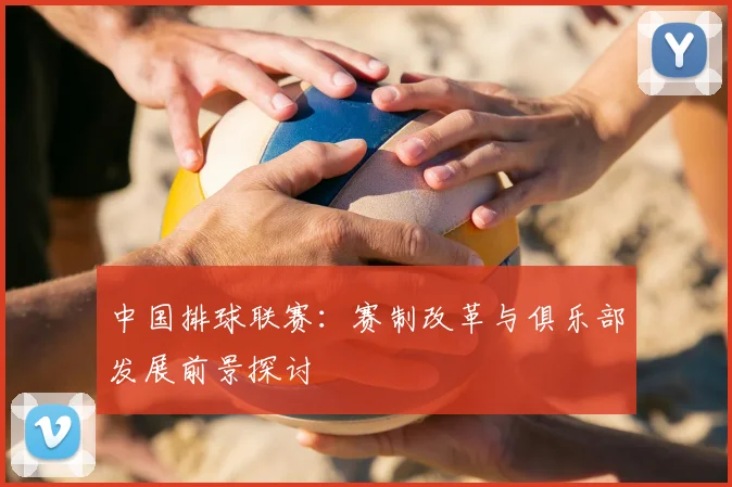 中国排球联赛:赛制改革与俱乐部发展前景探讨