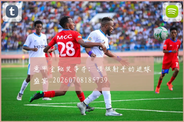 意甲金靴奖争夺:顶级射手的进球盛宴_20260708185739