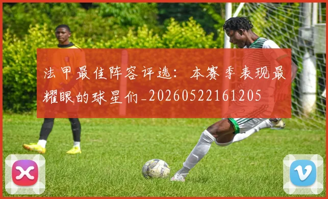 法甲最佳阵容评选：本赛季表现最耀眼的球星们_20260522161205