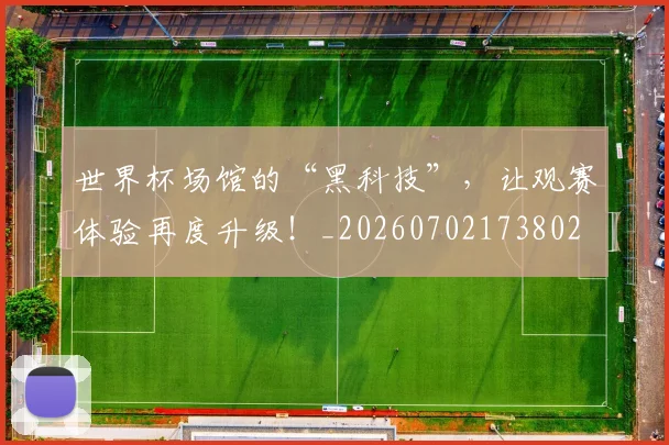 世界杯场馆的“黑科技”,让观赛体验再度升级!_20260702173802