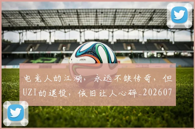 电竞人的江湖，永远不缺传奇，但UZI的退役，依旧让人心碎_20260708192827