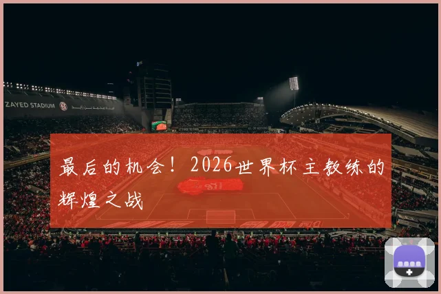 最后的机会!2026世界杯主教练的辉煌之战