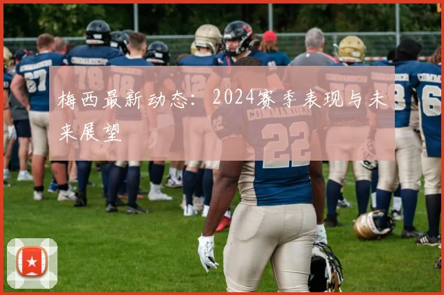 梅西最新动态：2024赛季表现与未来展望