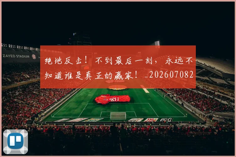 绝地反击！不到最后一刻，永远不知道谁是真正的赢家！_20260708201258_20260803142701