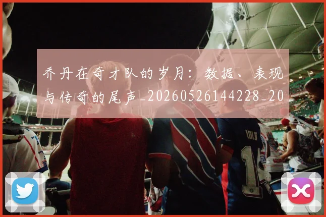 乔丹在奇才队的岁月:数据、表现与传奇的尾声_20260526144228_20260703210113