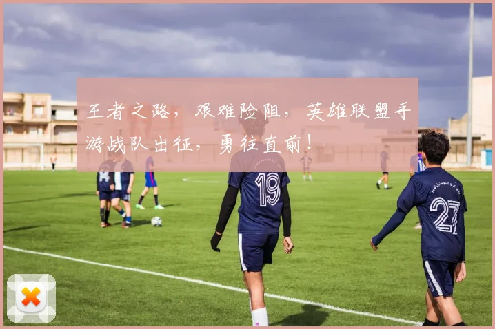 王者之路，艰难险阻，英雄联盟手游战队出征，勇往直前！