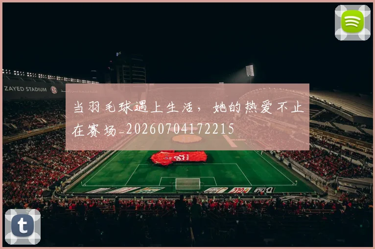 当羽毛球遇上生活，她的热爱不止在赛场_20260704172215
