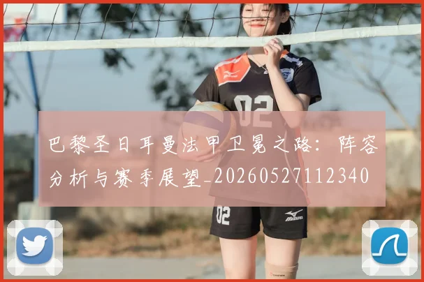 巴黎圣日耳曼法甲卫冕之路：阵容分析与赛季展望_20260527112340