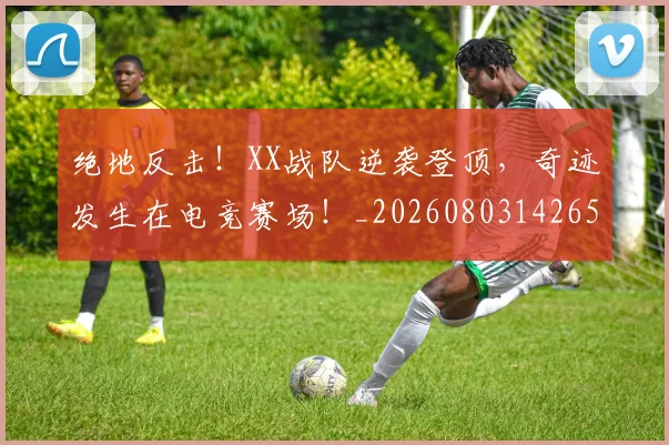 绝地反击!XX战队逆袭登顶,奇迹发生在电竞赛场!_20260803142657