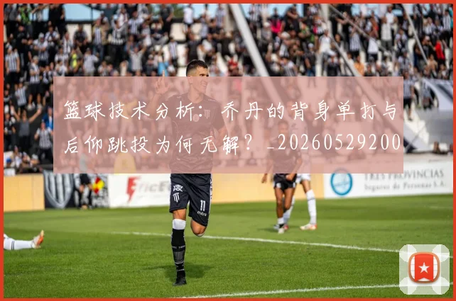 篮球技术分析：乔丹的背身单打与后仰跳投为何无解？_20260529200347