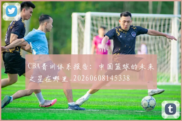CBA青训体系报告：中国篮球的未来之星在哪里_20260608145338