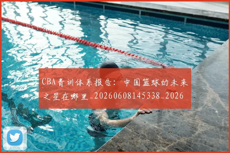 CBA青训体系报告：中国篮球的未来之星在哪里_20260608145338_20260702164400