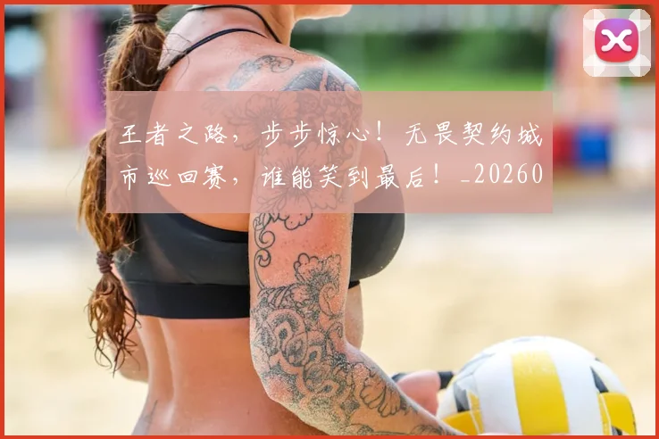 王者之路，步步惊心！无畏契约城市巡回赛，谁能笑到最后！_20260708191331