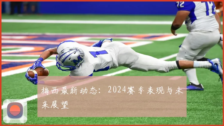 梅西最新动态：2024赛季表现与未来展望